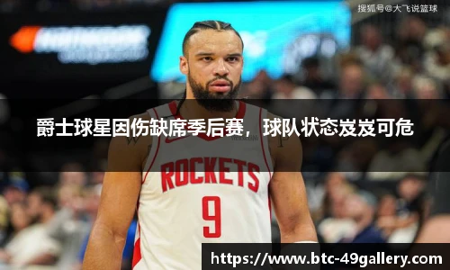 爵士球星因伤缺席季后赛，球队状态岌岌可危