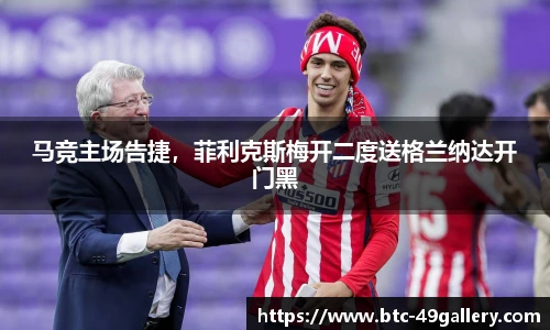 马竞主场告捷，菲利克斯梅开二度送格兰纳达开门黑