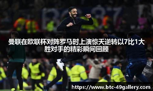 曼联在欧联杯对阵罗马时上演惊天逆转以7比1大胜对手的精彩瞬间回顾