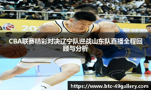 CBA联赛精彩对决辽宁队迎战山东队直播全程回顾与分析