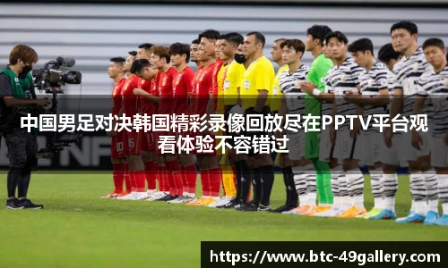 中国男足对决韩国精彩录像回放尽在PPTV平台观看体验不容错过