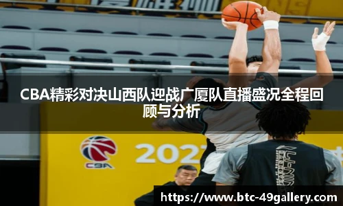 CBA精彩对决山西队迎战广厦队直播盛况全程回顾与分析