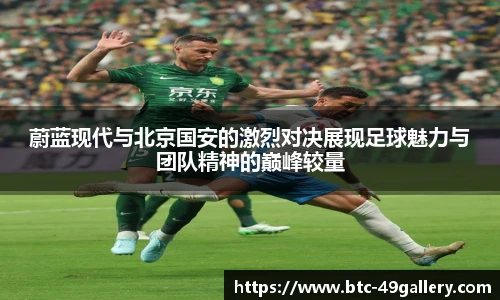 蔚蓝现代与北京国安的激烈对决展现足球魅力与团队精神的巅峰较量